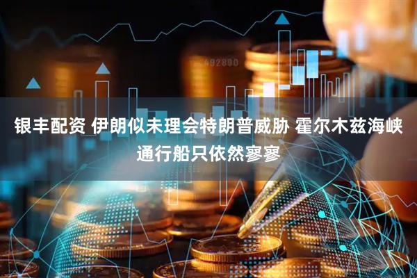 银丰配资 伊朗似未理会特朗普威胁 霍尔木兹海峡通行船只依然寥寥