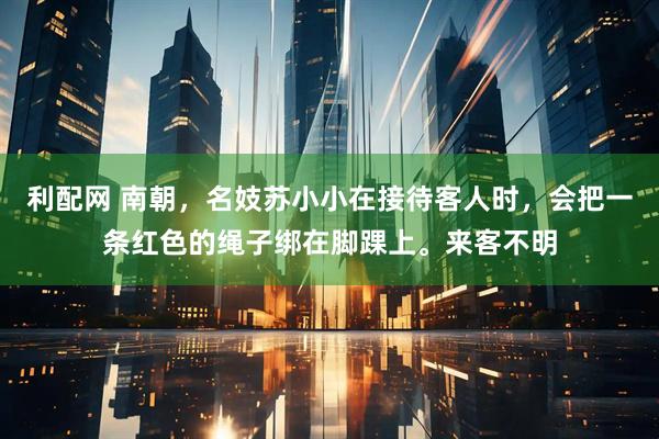 利配网 南朝，名妓苏小小在接待客人时，会把一条红色的绳子绑在脚踝上。来客不明