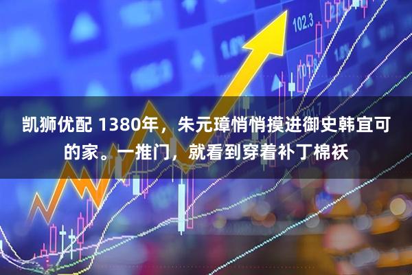 凯狮优配 1380年，朱元璋悄悄摸进御史韩宜可的家。一推门，就看到穿着补丁棉袄