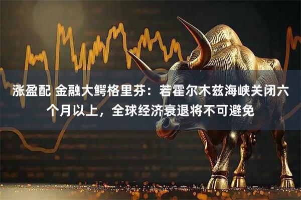 涨盈配 金融大鳄格里芬：若霍尔木兹海峡关闭六个月以上，全球经济衰退将不可避免