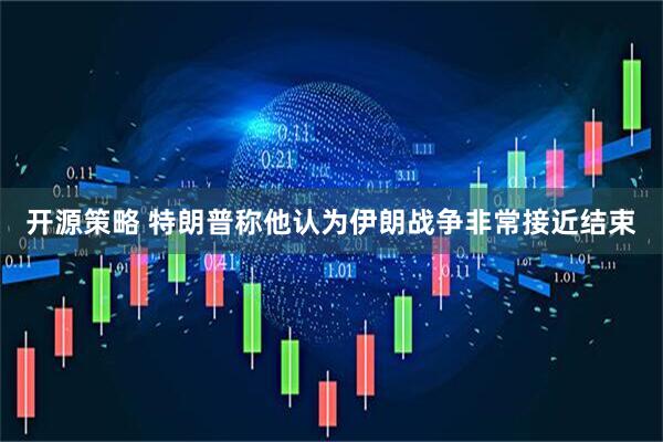 开源策略 特朗普称他认为伊朗战争非常接近结束