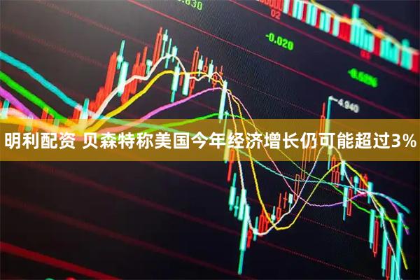 明利配资 贝森特称美国今年经济增长仍可能超过3%