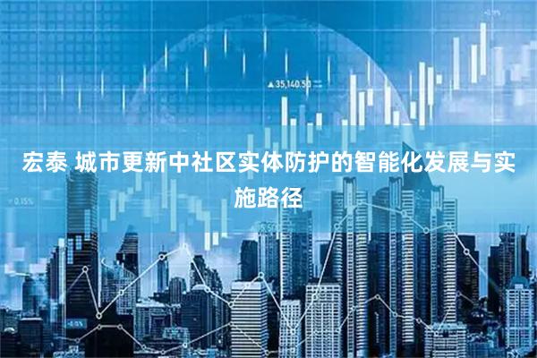 宏泰 城市更新中社区实体防护的智能化发展与实施路径