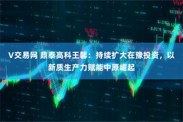 V交易网 鼎泰高科王馨：持续扩大在豫投资，以新质生产力赋能中原崛起
