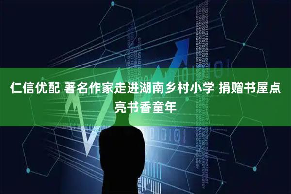 仁信优配 著名作家走进湖南乡村小学 捐赠书屋点亮书香童年