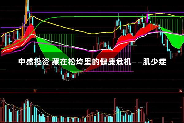 中盛投资 藏在松垮里的健康危机——肌少症