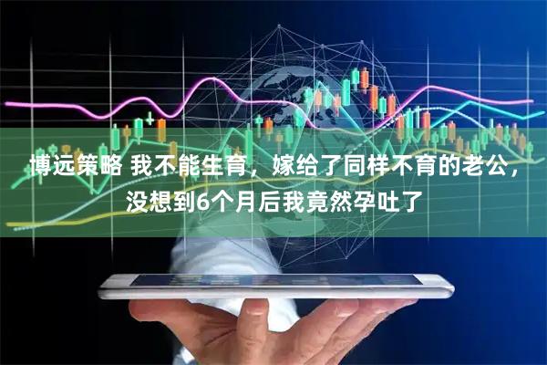 博远策略 我不能生育，嫁给了同样不育的老公，没想到6个月后我竟然孕吐了