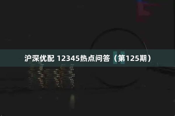 沪深优配 12345热点问答（第125期）