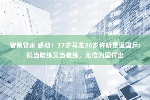 智策管家 感动！37岁马龙36岁许昕重返国乒：既当陪练又当教练，无偿为国付出
