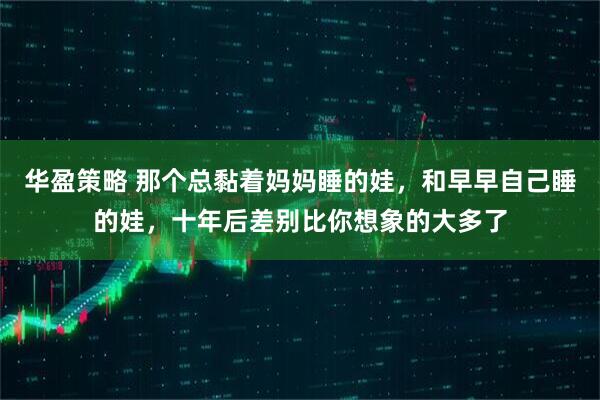 华盈策略 那个总黏着妈妈睡的娃，和早早自己睡的娃，十年后差别比你想象的大多了