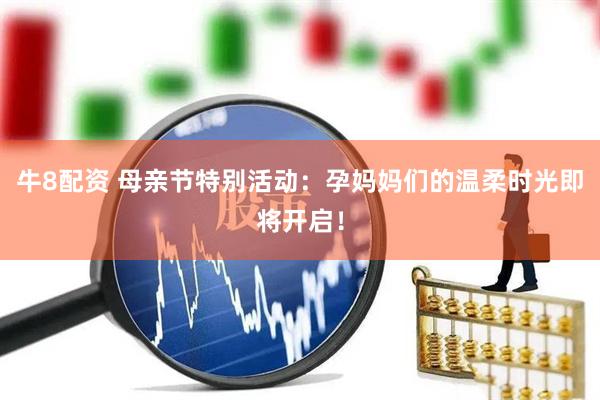 牛8配资 母亲节特别活动：孕妈妈们的温柔时光即将开启！