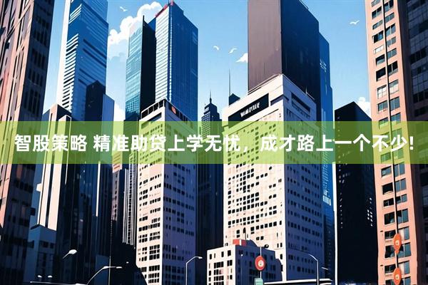 智股策略 精准助贷上学无忧，成才路上一个不少!