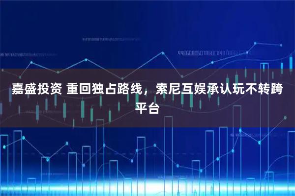 嘉盛投资 重回独占路线，索尼互娱承认玩不转跨平台