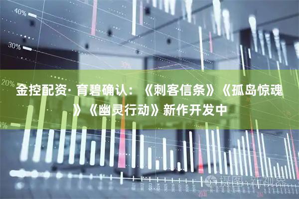 金控配资· 育碧确认：《刺客信条》《孤岛惊魂》《幽灵行动》新作开发中