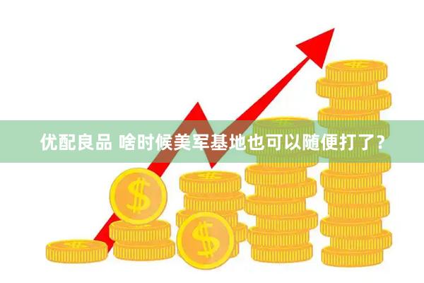 优配良品 啥时候美军基地也可以随便打了？