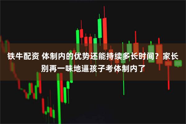 铁牛配资 体制内的优势还能持续多长时间？家长别再一味地逼孩子考体制内了