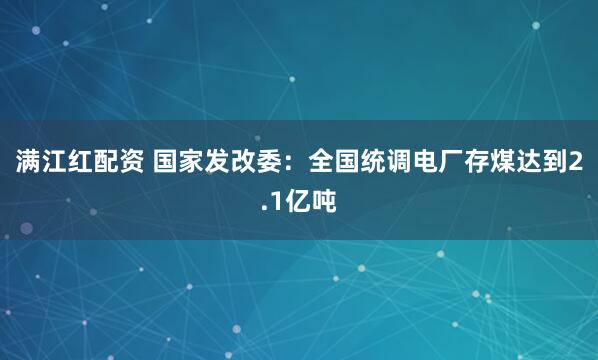 满江红配资 国家发改委：全国统调电厂存煤达到2.1亿吨