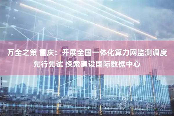 万全之策 重庆：开展全国一体化算力网监测调度先行先试 探索建设国际数据中心