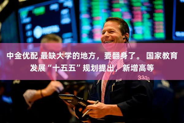 中金优配 最缺大学的地方，要翻身了。 国家教育发展“十五五”规划提出，新增高等