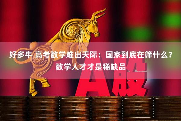 好多牛 高考数学难出天际：国家到底在筛什么？数学人才才是稀缺品