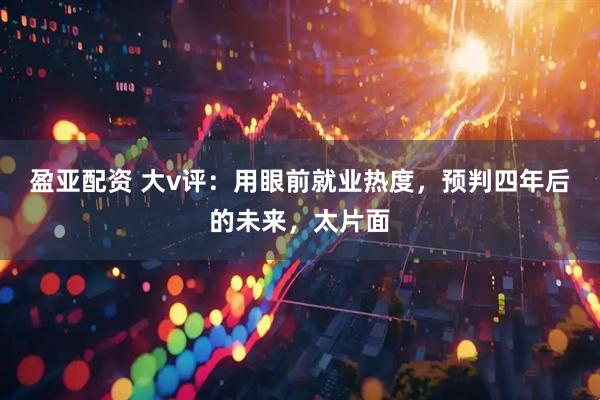 盈亚配资 大v评：用眼前就业热度，预判四年后的未来，太片面