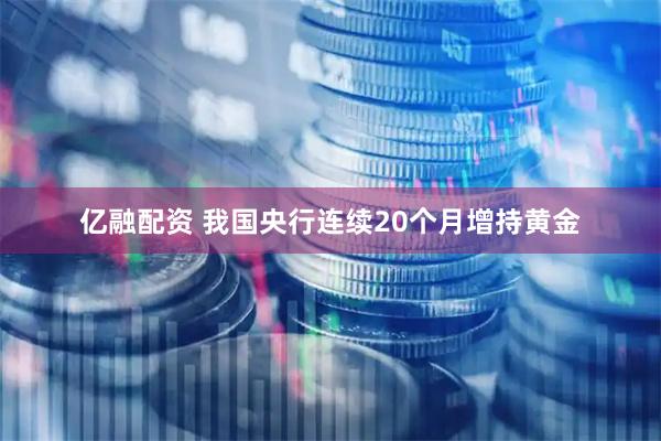 亿融配资 我国央行连续20个月增持黄金