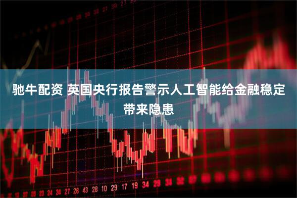 驰牛配资 英国央行报告警示人工智能给金融稳定带来隐患