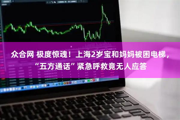 众合网 极度惊魂！上海2岁宝和妈妈被困电梯，“五方通话”紧急呼救竟无人应答