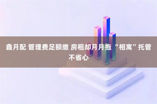 鑫月配 管理费足额缴 房租却月月拖 “相寓”托管不省心