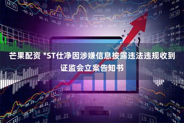 芒果配资 *ST仕净因涉嫌信息披露违法违规收到证监会立案告知书