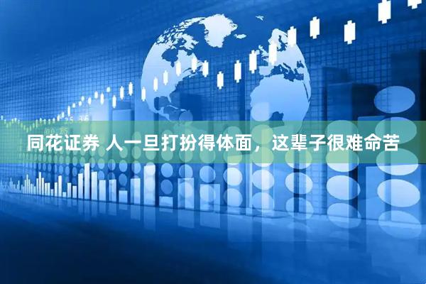 同花证券 人一旦打扮得体面，这辈子很难命苦