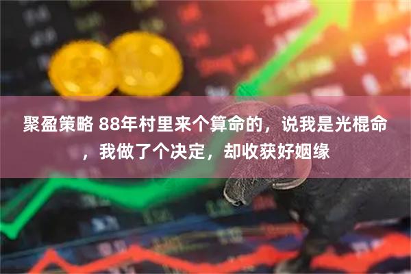 聚盈策略 88年村里来个算命的，说我是光棍命，我做了个决定，却收获好姻缘
