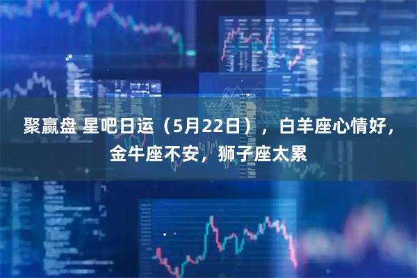 聚赢盘 星吧日运（5月22日），白羊座心情好，金牛座不安，狮子座太累
