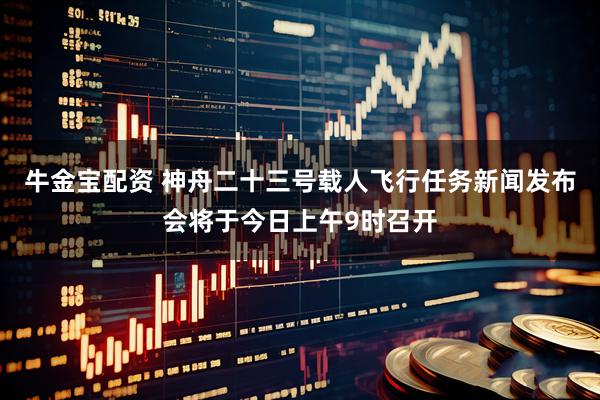 牛金宝配资 神舟二十三号载人飞行任务新闻发布会将于今日上午9时召开