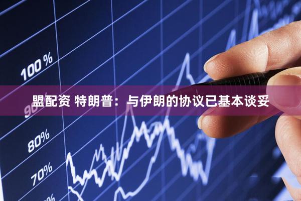 盟配资 特朗普：与伊朗的协议已基本谈妥