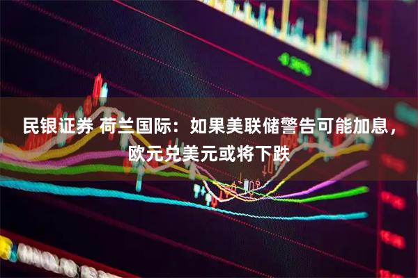 民银证券 荷兰国际：如果美联储警告可能加息，欧元兑美元或将下跌