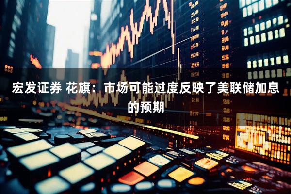 宏发证券 花旗：市场可能过度反映了美联储加息的预期