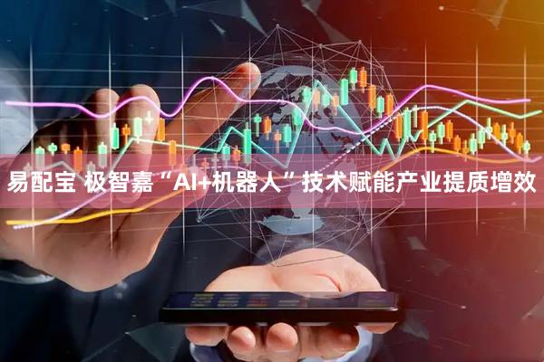 易配宝 极智嘉“AI+机器人”技术赋能产业提质增效