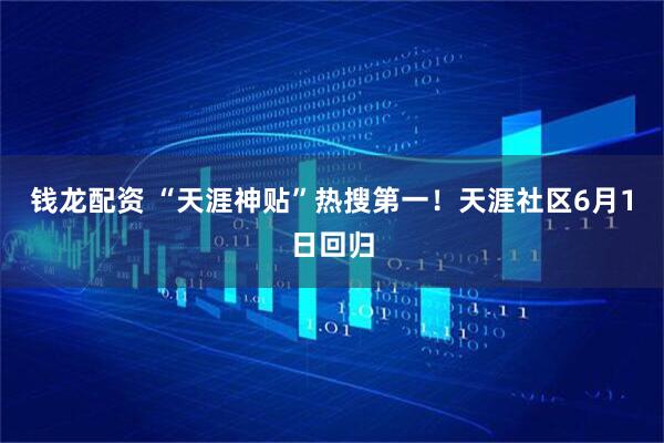钱龙配资 “天涯神贴”热搜第一！天涯社区6月1日回归