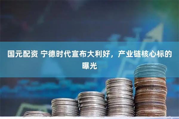 国元配资 宁德时代宣布大利好，产业链核心标的曝光