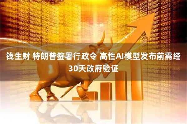 钱生财 特朗普签署行政令 高性AI模型发布前需经30天政府验证