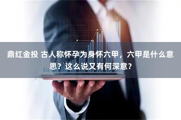 鼎红金投 古人称怀孕为身怀六甲，六甲是什么意思？这么说又有何深意？