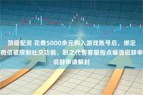 顶级配资 花费5000余元购入游戏账号后，绑定游戏的微信被限制社交功能，盼之代售客服指点编造说辞申请解封