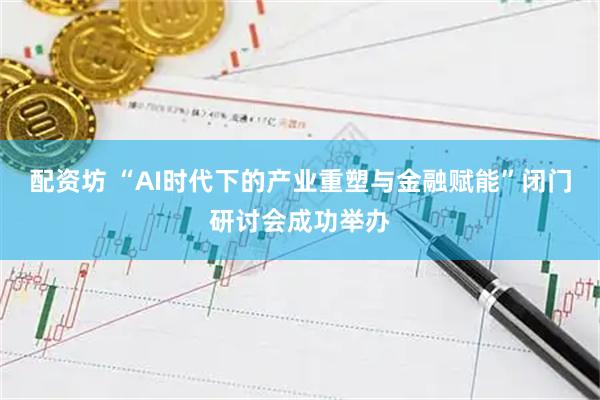 配资坊 “AI时代下的产业重塑与金融赋能”闭门研讨会成功举办