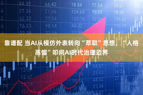 靠谱配 当AI从模仿外表转向“萃取”思想，“人格蒸馏”叩问AI时代治理边界