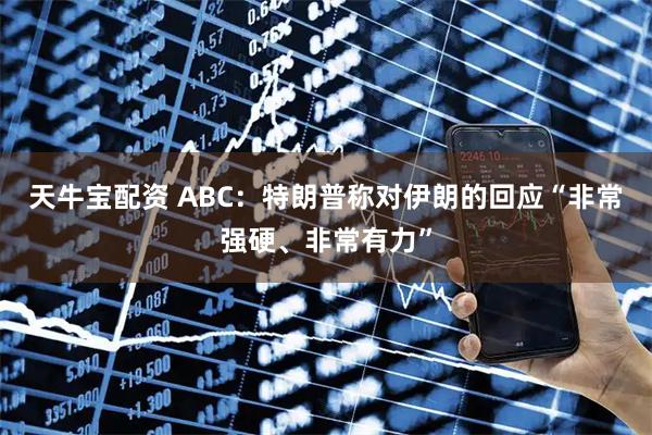 天牛宝配资 ABC：特朗普称对伊朗的回应“非常强硬、非常有力”