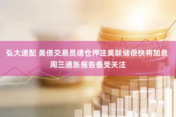 弘大速配 美债交易员建仓押注美联储很快将加息 周三通胀报告备受关注