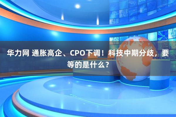 华力网 通胀高企、CPO下调!科技中期分歧,要等的是什么?