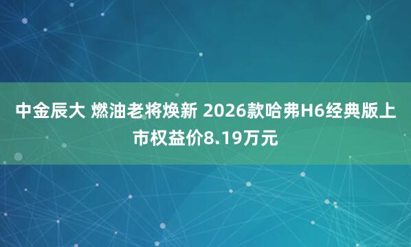 中金辰大 燃油老将焕新 2026款哈弗H6经典版上市权益价8.19万元