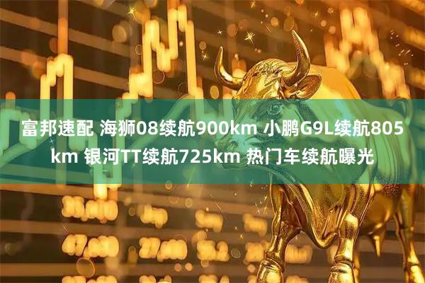 富邦速配 海狮08续航900km 小鹏G9L续航805km 银河TT续航725km 热门车续航曝光